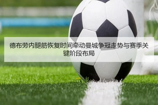 德布劳内腿筋恢复时间牵动曼城争冠走势与赛季关键阶段布局