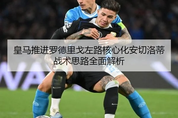 皇马推进罗德里戈左路核心化安切洛蒂战术思路全面解析