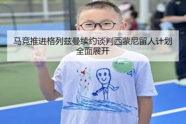 马竞推进格列兹曼续约谈判西蒙尼留人计划全面展开