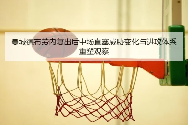 曼城德布劳内复出后中场直塞威胁变化与进攻体系重塑观察