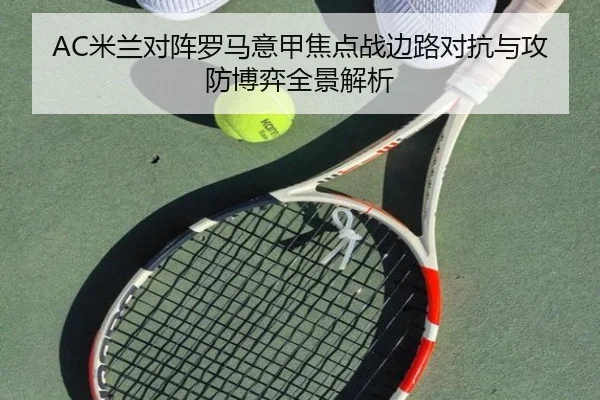 AC米兰对阵罗马意甲焦点战边路对抗与攻防博弈全景解析