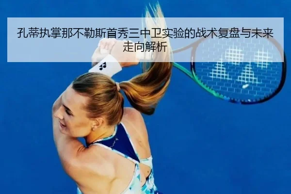 孔蒂执掌那不勒斯首秀三中卫实验的战术复盘与未来走向解析