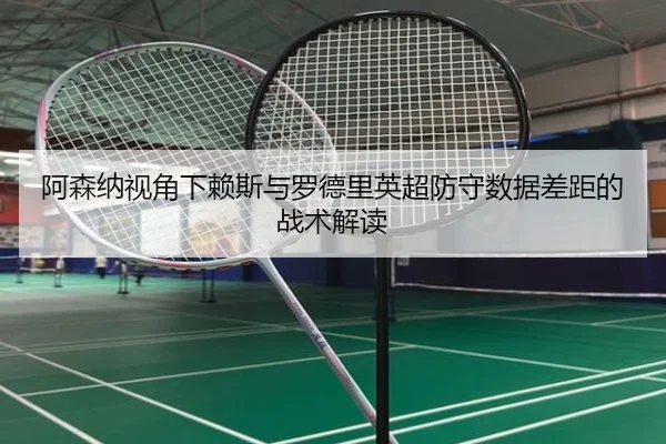 阿森纳视角下赖斯与罗德里英超防守数据差距的战术解读