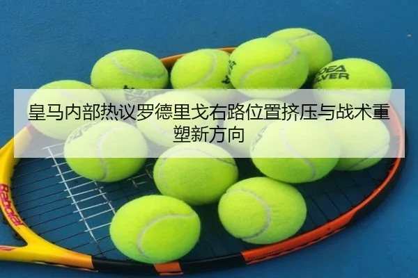 皇马内部热议罗德里戈右路位置挤压与战术重塑新方向