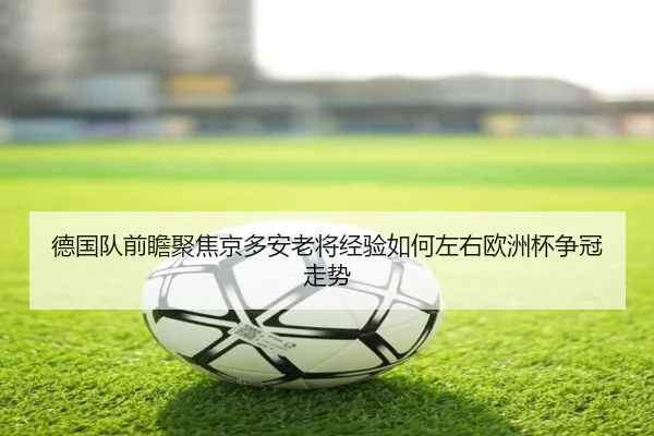 德国队前瞻聚焦京多安老将经验如何左右欧洲杯争冠走势