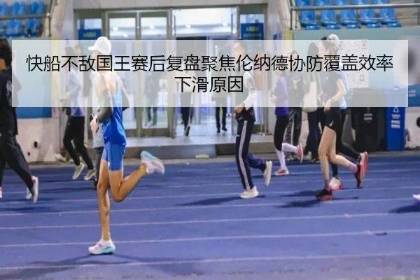 快船不敌国王赛后复盘聚焦伦纳德协防覆盖效率下滑原因