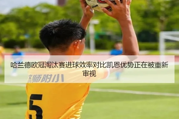 哈兰德欧冠淘汰赛进球效率对比凯恩优势正在被重新审视